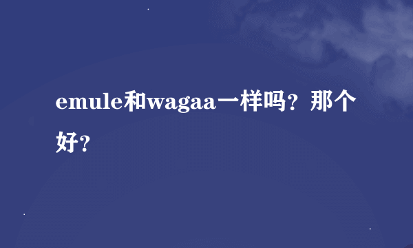 emule和wagaa一样吗？那个好？