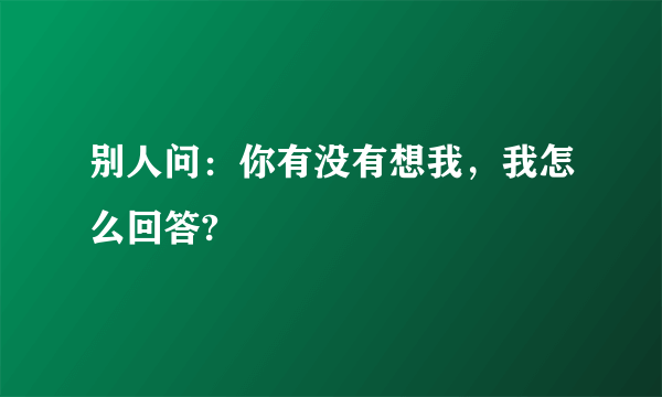 别人问：你有没有想我，我怎么回答?