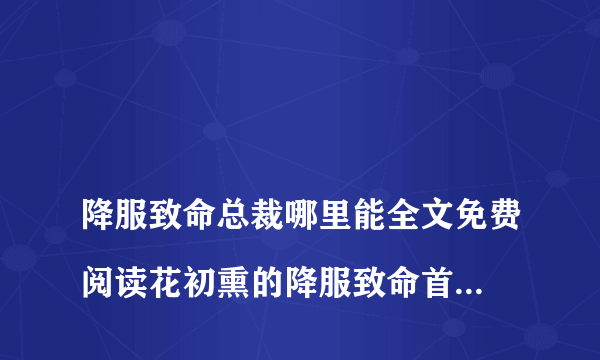 
降服致命总裁哪里能全文免费阅读花初熏的降服致命首席哪里可以看

