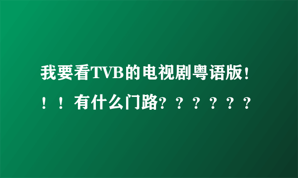 我要看TVB的电视剧粤语版！！！有什么门路？？？？？？