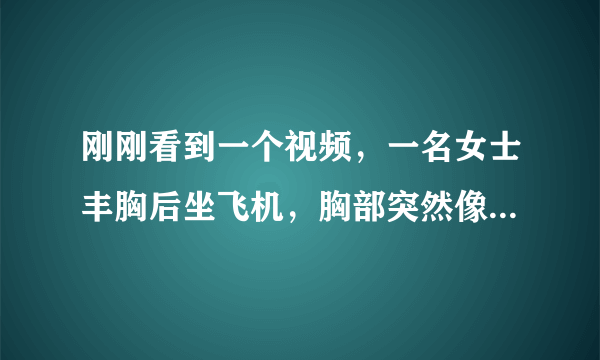 刚刚看到一个视频，一名女士丰胸后坐飞机，胸部突然像吹气球一样变大，最后爆炸了，女士当场死亡，谁知道