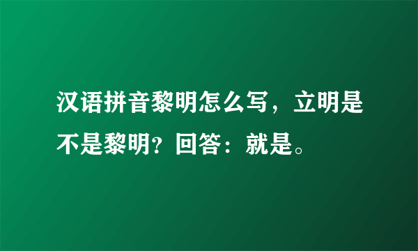 汉语拼音黎明怎么写，立明是不是黎明？回答：就是。