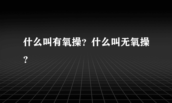 什么叫有氧操？什么叫无氧操？