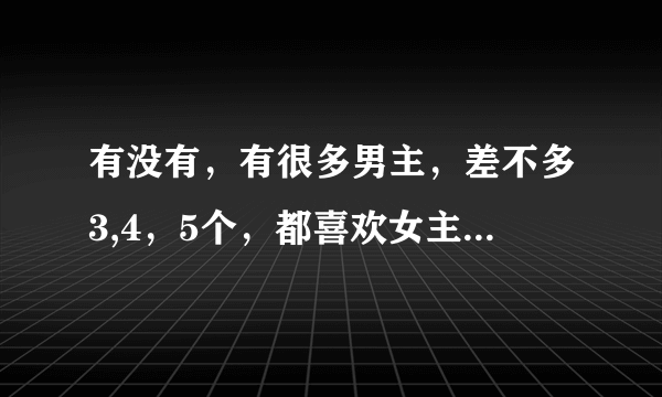 有没有，有很多男主，差不多3,4，5个，都喜欢女主，还有其他人物设定，很有剧情，吸引人的小说，求推荐