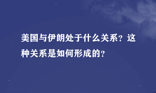 美国与伊朗处于什么关系？这种关系是如何形成的？