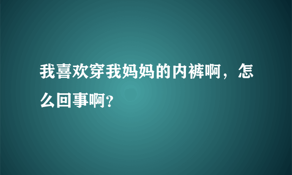 我喜欢穿我妈妈的内裤啊，怎么回事啊？