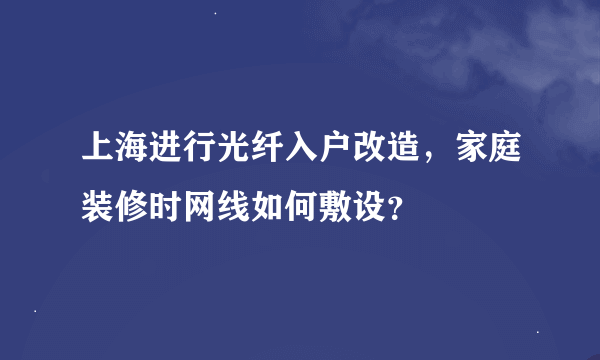 上海进行光纤入户改造，家庭装修时网线如何敷设？