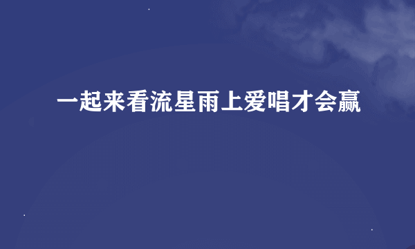 一起来看流星雨上爱唱才会赢