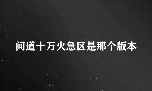 问道十万火急区是那个版本