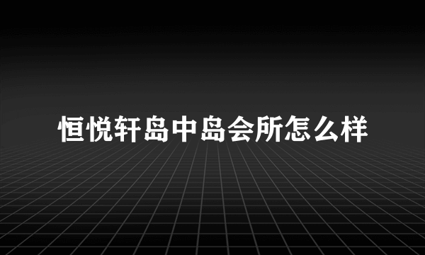 恒悦轩岛中岛会所怎么样