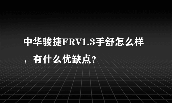 中华骏捷FRV1.3手舒怎么样，有什么优缺点？