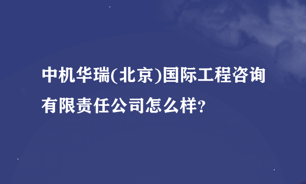 中机华瑞(北京)国际工程咨询有限责任公司怎么样？