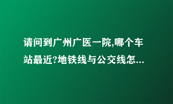 请问到广州广医一院,哪个车站最近?地铁线与公交线怎么走?如需打的,大概要多少钱?