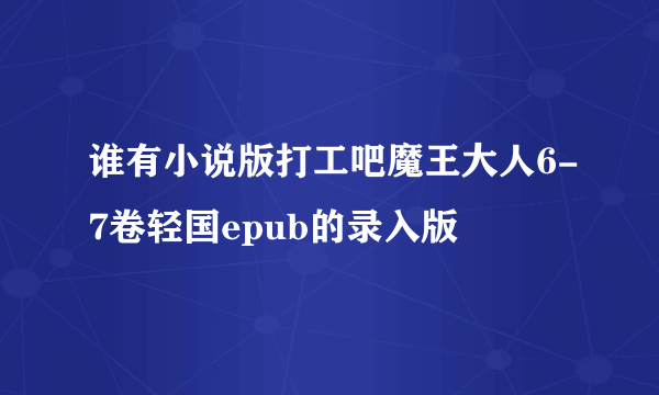 谁有小说版打工吧魔王大人6-7卷轻国epub的录入版