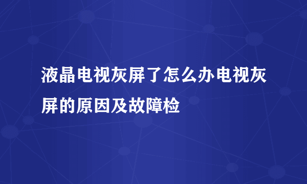 液晶电视灰屏了怎么办电视灰屏的原因及故障检