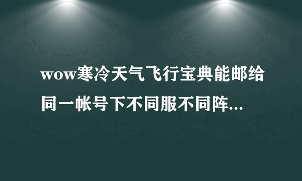 wow寒冷天气飞行宝典能邮给同一帐号下不同服不同阵营的小号吗？