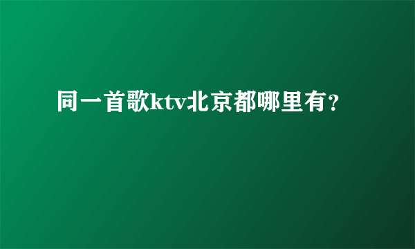 同一首歌ktv北京都哪里有？