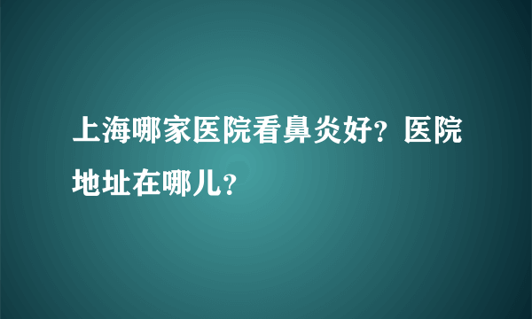 上海哪家医院看鼻炎好？医院地址在哪儿？