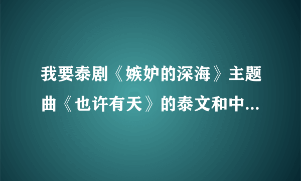 我要泰剧《嫉妒的深海》主题曲《也许有天》的泰文和中文歌词，速度！！！好的加分！！