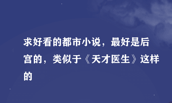 求好看的都市小说，最好是后宫的，类似于《天才医生》这样的