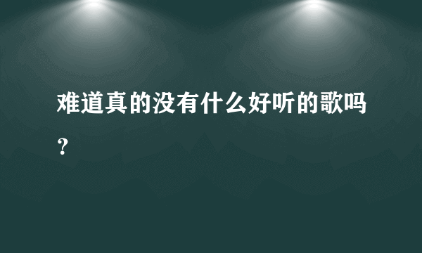 难道真的没有什么好听的歌吗？