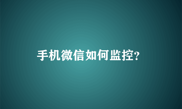 手机微信如何监控？