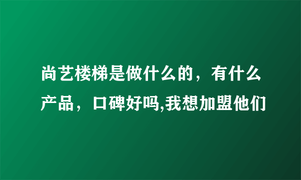 尚艺楼梯是做什么的，有什么产品，口碑好吗,我想加盟他们