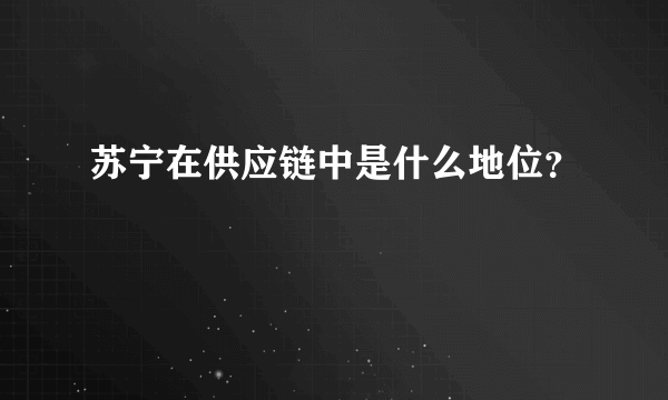 苏宁在供应链中是什么地位？