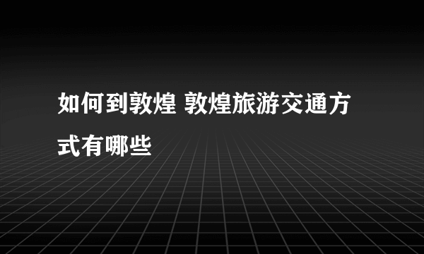 如何到敦煌 敦煌旅游交通方式有哪些