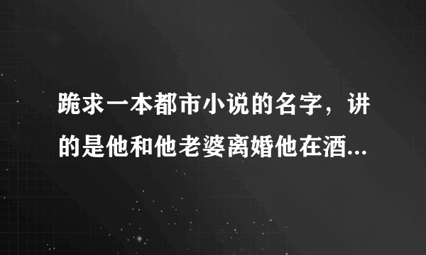 跪求一本都市小说的名字，讲的是他和他老婆离婚他在酒吧喝酒遇到个女的一起跳河后重生详细进。