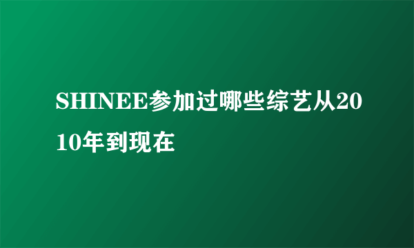 SHINEE参加过哪些综艺从2010年到现在