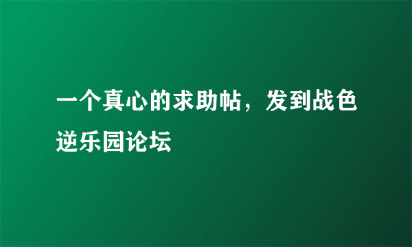 一个真心的求助帖，发到战色逆乐园论坛