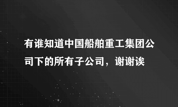 有谁知道中国船舶重工集团公司下的所有子公司，谢谢诶