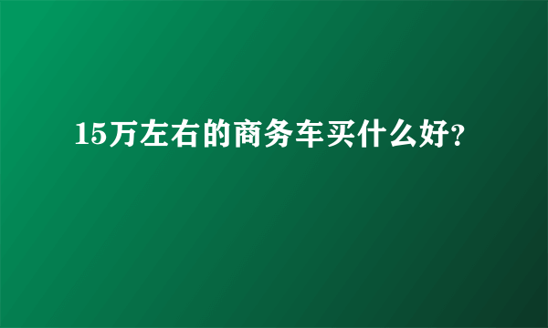 15万左右的商务车买什么好？