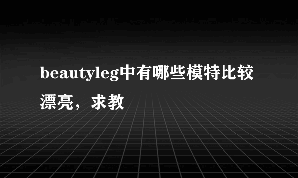 beautyleg中有哪些模特比较漂亮，求教