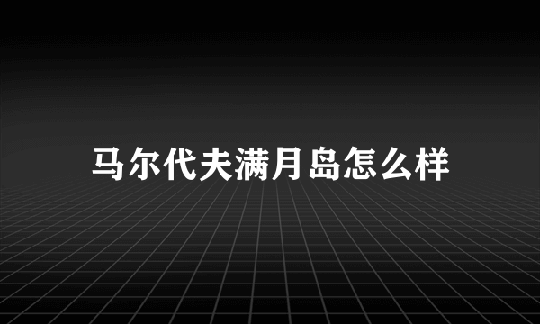 马尔代夫满月岛怎么样