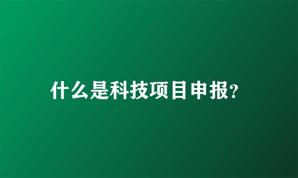 什么是科技项目申报？