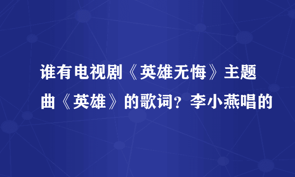 谁有电视剧《英雄无悔》主题曲《英雄》的歌词？李小燕唱的