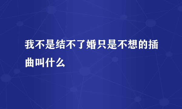 我不是结不了婚只是不想的插曲叫什么