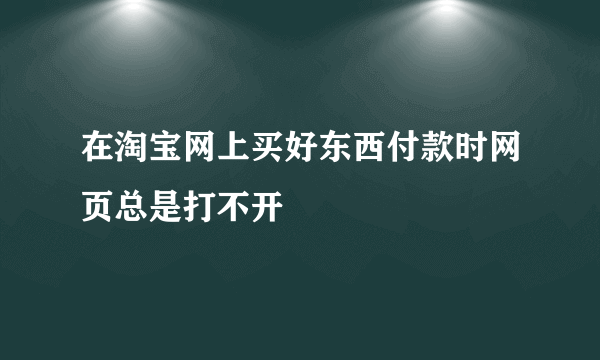 在淘宝网上买好东西付款时网页总是打不开