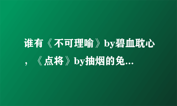 谁有《不可理喻》by碧血耽心，《点将》by抽烟的兔子，《真命天受》by伟天一，《魅情霸爱》的TXT?