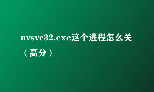 nvsvc32.exe这个进程怎么关（高分）