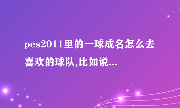 pes2011里的一球成名怎么去喜欢的球队,比如说我想去皇马...