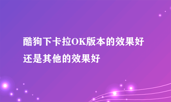 酷狗下卡拉OK版本的效果好还是其他的效果好