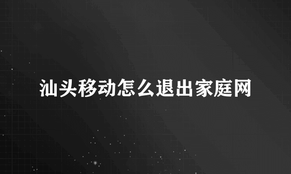 汕头移动怎么退出家庭网