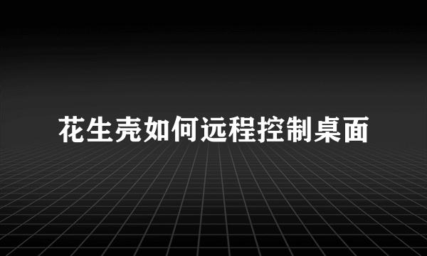 花生壳如何远程控制桌面