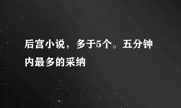 后宫小说，多于5个。五分钟内最多的采纳