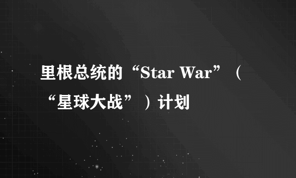 里根总统的“Star War”（“星球大战”）计划