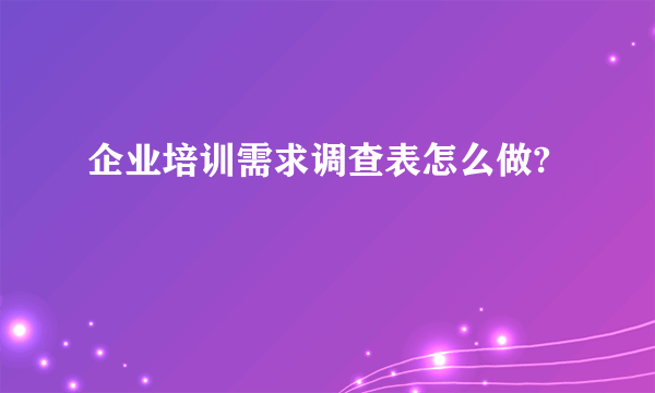 企业培训需求调查表怎么做?