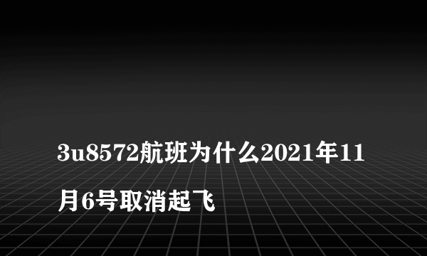 
3u8572航班为什么2021年11月6号取消起飞

